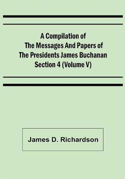 A Compilation of the Messages and Papers of the Presidents Section 4 (Volume V) James Buchanan
