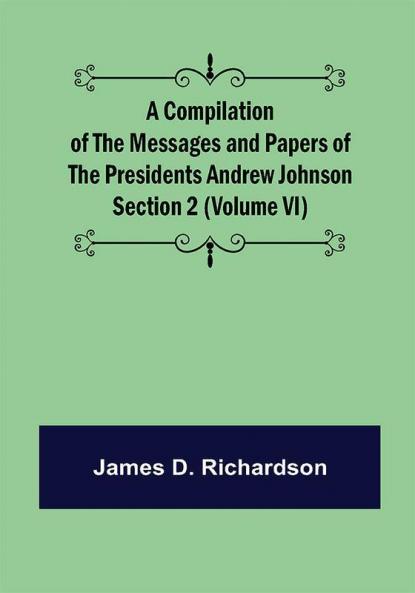 A Compilation of the Messages and Papers of the Presidents Section 2 (Volume VI) Andrew Johnson