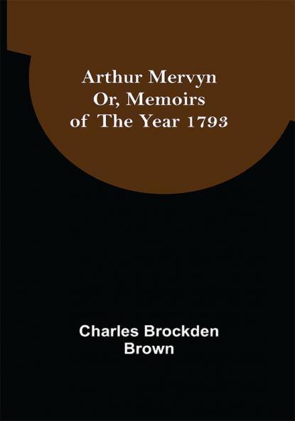 Arthur Mervyn; Or Memoirs of the Year 1793