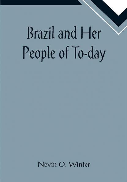 Brazil and Her People of To-day; An Account of the Customs Characteristics Amusements History and Advancement of the Brazilians and the Development and Resources of Their Country