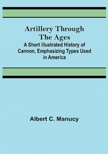 Artillery Through the Ages ; A Short Illustrated History of Cannon Emphasizing Types Used in America