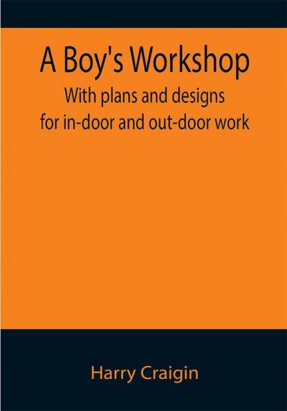 A Boy's Workshop: With plans and designs for in-door and out-door work