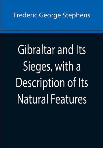 Gibraltar and Its Sieges with a Description of Its Natural Features