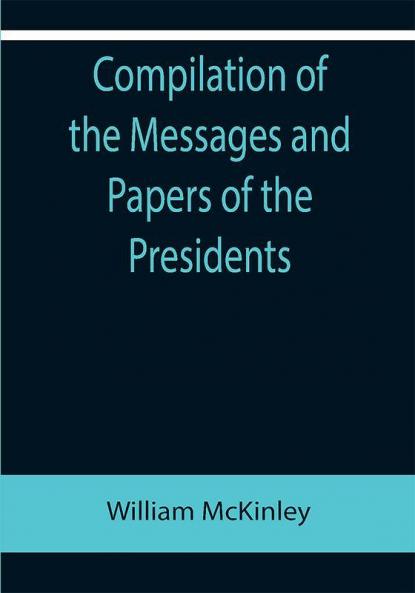 Compilation of the Messages and Papers of the Presidents; William McKinley; Messages Proclamations and Executive Orders Relating to the Spanish-American War