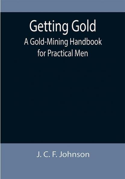 Getting Gold: A Gold-Mining Handbook for Practical Men
