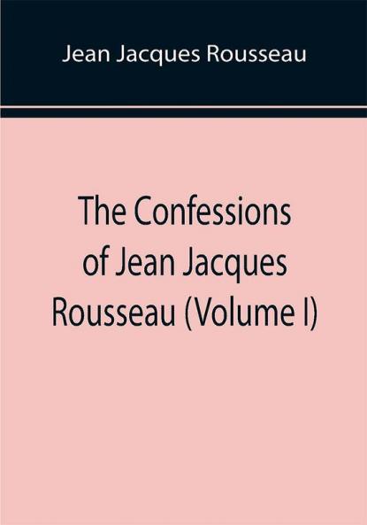 The Confessions of Jean Jacques Rousseau (Volume I)