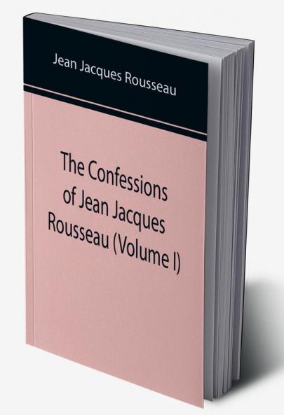 The Confessions of Jean Jacques Rousseau (Volume I)