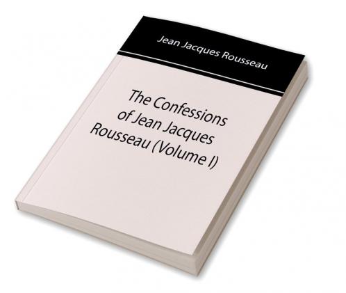 The Confessions of Jean Jacques Rousseau (Volume I)