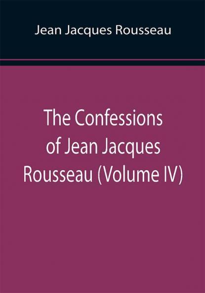 The Confessions of Jean Jacques Rousseau (Volume IV)