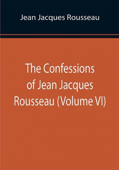The Confessions of Jean Jacques Rousseau (Volume VI)