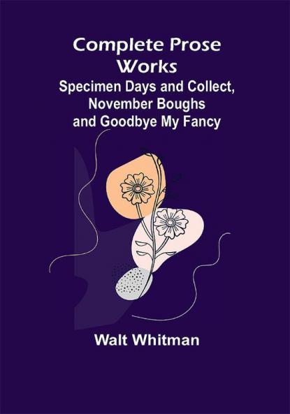 Complete Prose Works; Specimen Days and Collect November Boughs and Goodbye My Fancy