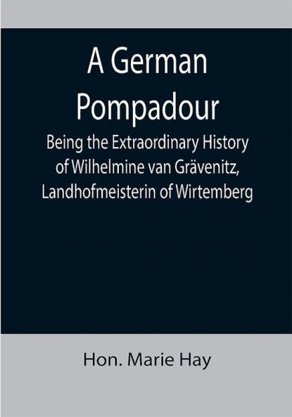 A German Pompadour; Being the Extraordinary History of Wilhelmine van Grävenitz Landhofmeisterin of Wirtemberg