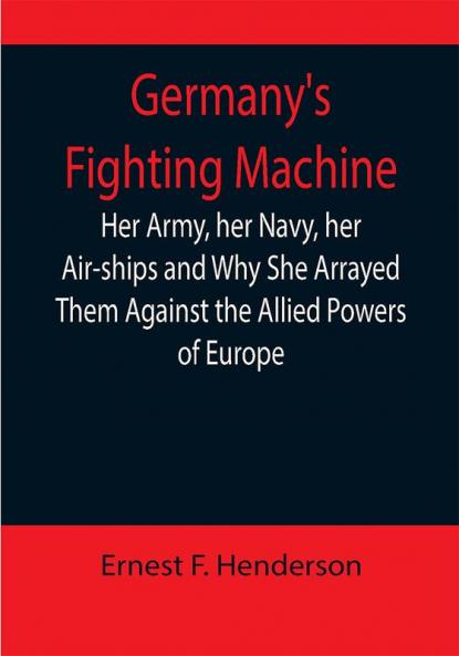 Germany's Fighting Machine; Her Army her Navy her Air-ships and Why She Arrayed Them Against the Allied Powers of Europe