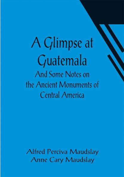 A Glimpse at Guatemala; And Some Notes on the Ancient Monuments of Central America