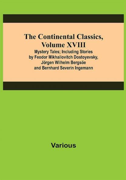The Continental Classics Volume XVIII. Mystery Tales; Including Stories by Feodor Mikhailovitch Dostoyevsky Jörgen Wilhelm Bergsöe and Bernhard Severin Ingemann