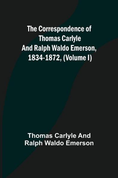The Correspondence of Thomas Carlyle and Ralph Waldo Emerson 1834-1872 (Volume I)