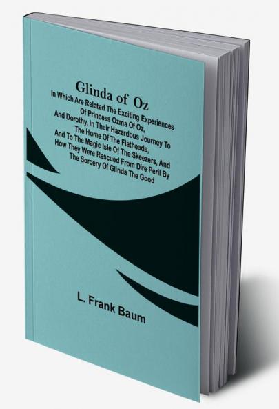 Glinda of Oz; In Which Are Related the Exciting Experiences of Princess Ozma of Oz and Dorothy in Their Hazardous Journey to the Home of the Flatheads and to the Magic Isle of the Skeezers and How They Were Rescued from Dire Peril by the Sorcery of Glinda the Good