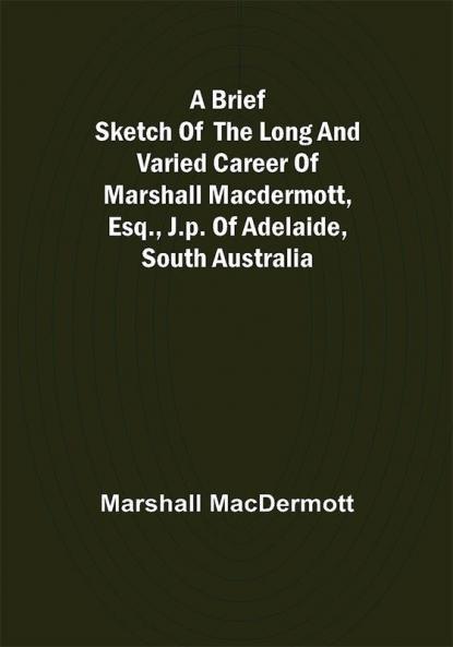 A Brief Sketch of the Long and Varied Career of Marshall MacDermott Esq. J.P. of Adelaide South Australia