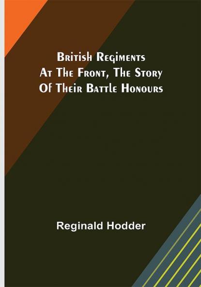 British Regiments at the Front The Story of Their Battle Honours