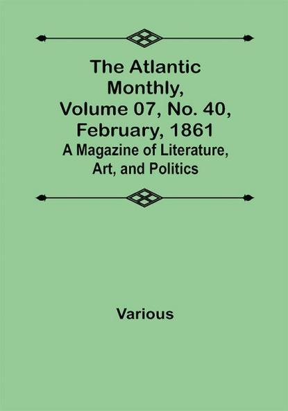 The Atlantic Monthly Volume 07 No. 40 February 1861; A Magazine of Literature Art and Politics