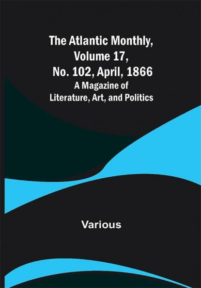 The Atlantic Monthly Volume 17 No. 102 April 1866; A Magazine of Literature Art and Politics