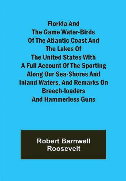 Florida and the Game Water-Birds of the Atlantic Coast and the Lakes of the United States With a full account of the sporting along our sea-shores and inland waters and remarks on breech-loaders and hammerless guns