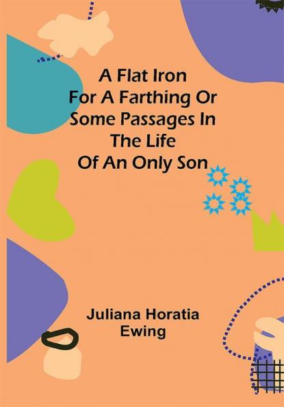 A Flat Iron for a Farthing or Some Passages in the Life of an only Son