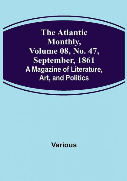 The Atlantic Monthly Volume 08 No. 47 September 1861; A Magazine of Literature Art and Politics