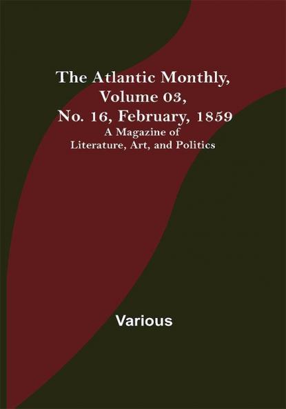 The Atlantic Monthly Volume 03 No. 16 February 1859 ; A Magazine of Literature Art and Politics