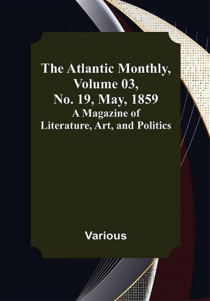 The Atlantic Monthly Volume 03 No. 19 May 1859 ; A Magazine of Literature Art and Politics