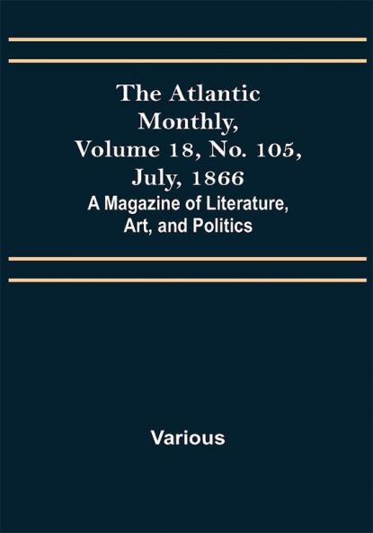 The Atlantic Monthly Volume 18 No. 105 July 1866; A Magazine of Literature Art and Politics