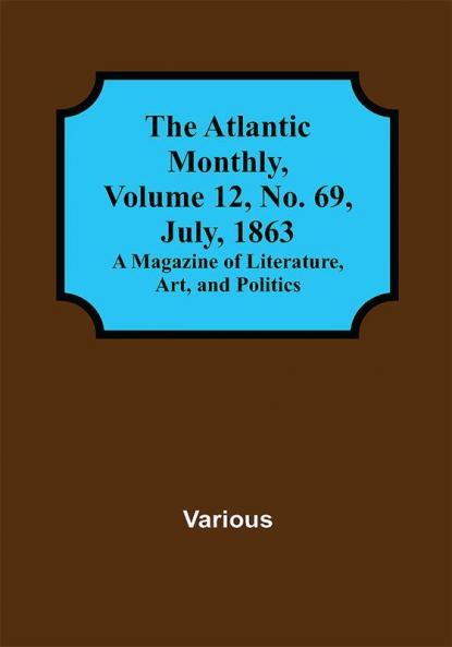 The Atlantic Monthly Volume 12 No. 69 July 1863; A Magazine of Literature Art and Politics