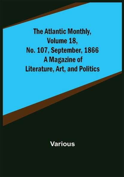 The Atlantic Monthly Volume 18 No. 107 September 1866; A Magazine of Literature Art and Politics