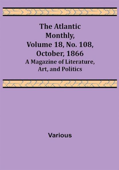 The Atlantic Monthly Volume 18 No. 108 October 1866; A Magazine of Literature Art and Politics