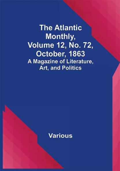 The Atlantic Monthly Volume 12 No. 72 October 1863; A Magazine of Literature Art and Politics