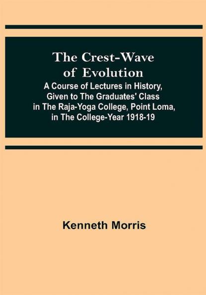 The Crest-Wave of Evolution; A Course of Lectures in History Given to the Graduates' Class in the Raja-Yoga College Point Loma in the College-Year 1918-19