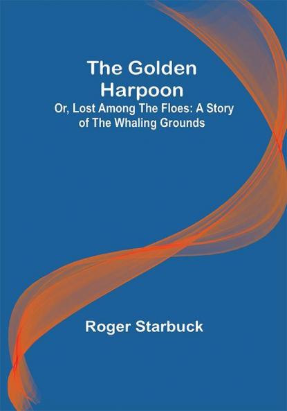 The Golden Harpoon; Or Lost Among the Floes: A Story of the Whaling Grounds
