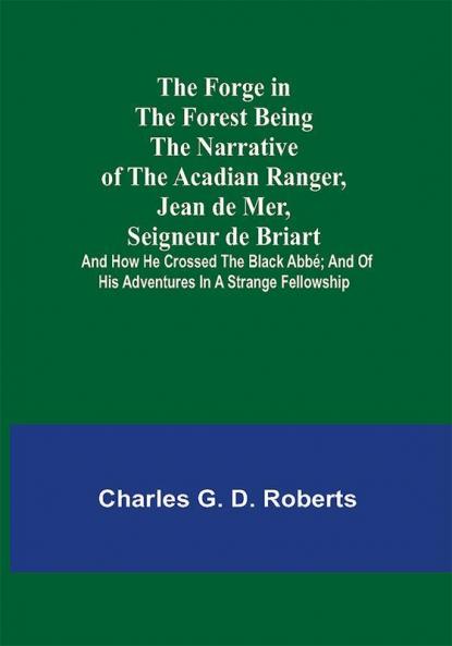 The Forge in the Forest Being the Narrative of the Acadian Ranger Jean de Mer Seigneur de Briart; and How He Crossed the Black Abbé; and of His Adventures in a Strange Fellowship