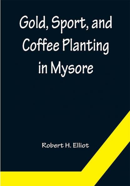 Gold Sport and Coffee Planting in Mysore; With chapters on coffee planting in Coorg the Mysore representative assembly the Indian congress caste and the Indian silver question being the 38 years' experiences of a Mysore planter