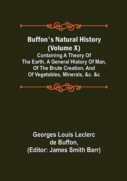 Buffon's Natural History (Volume X); Containing a Theory of the Earth a General History of Man of the Brute Creation and of Vegetables Minerals &c. &c