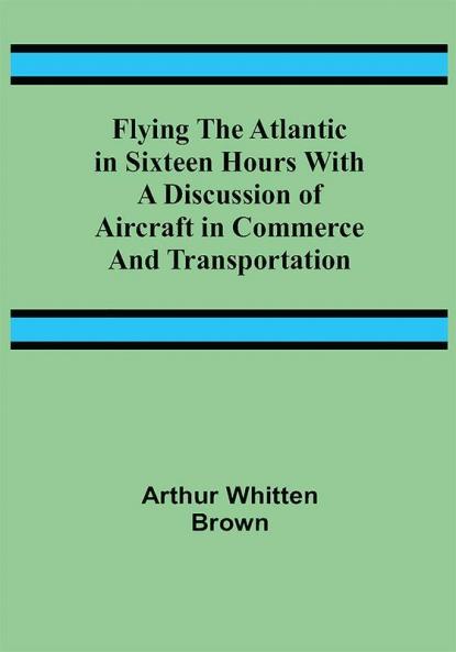 Flying the Atlantic in Sixteen Hours With a Discussion of Aircraft in Commerce and Transportation