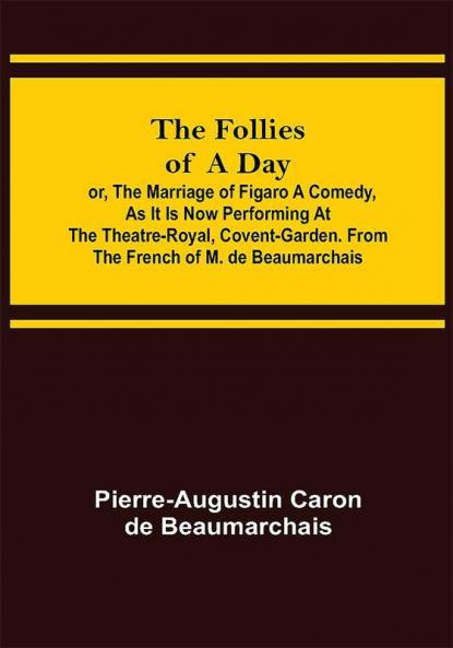 The Follies of a Day; or The Marriage of Figaro A Comedy as it is now performing at the Theatre-Royal Covent-Garden. From the French of M. de Beaumarchais