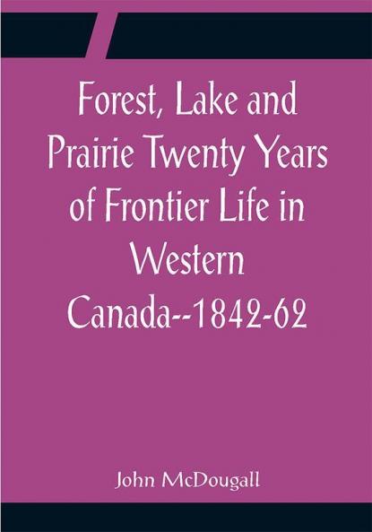Forest Lake and Prairie Twenty Years of Frontier Life in Western Canada--1842-62