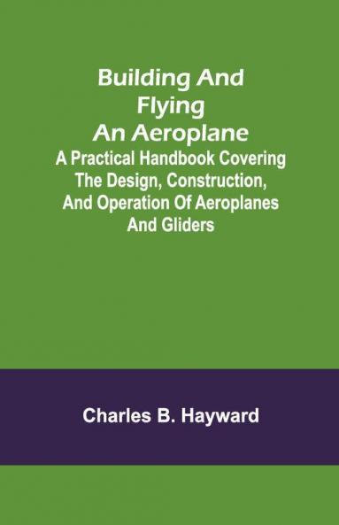 Building And Flying An Aeroplane; A Practical Handbook Covering The Design Construction And Operation Of Aeroplanes And Gliders