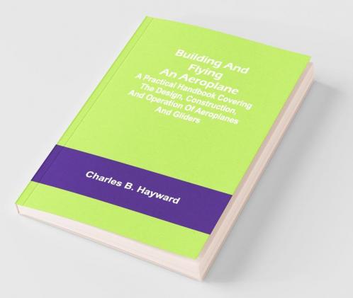 Building And Flying An Aeroplane; A Practical Handbook Covering The Design Construction And Operation Of Aeroplanes And Gliders