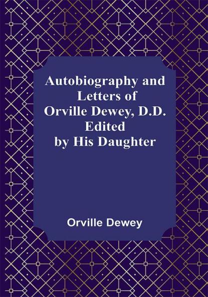 Autobiography and Letters of Orville Dewey D.D. ; Edited by His Daughter