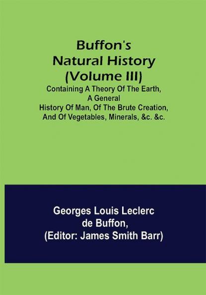 Buffon's Natural History (Volume III); Containing a Theory of the Earth a General History of Man of the Brute Creation and of Vegetables Minerals &c. &c.
