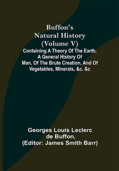 Buffon's Natural History (Volume V); Containing a Theory of the Earth a General History of Man of the Brute Creation and of Vegetables Minerals &c. &c