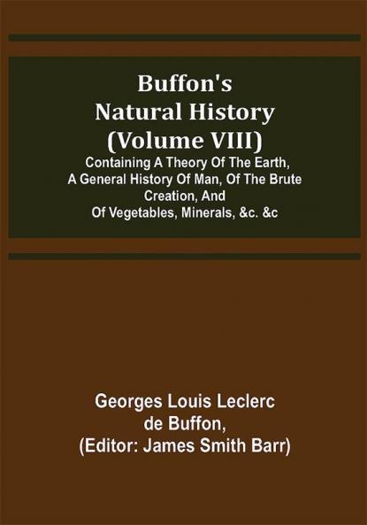Buffon's Natural History (Volume VIII); Containing a Theory of the Earth a General History of Man of the Brute Creation and of Vegetables Minerals &c. &c