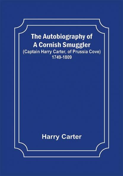 The Autobiography of a Cornish Smuggler ; (Captain Harry Carter of Prussia Cove) 1749-1809